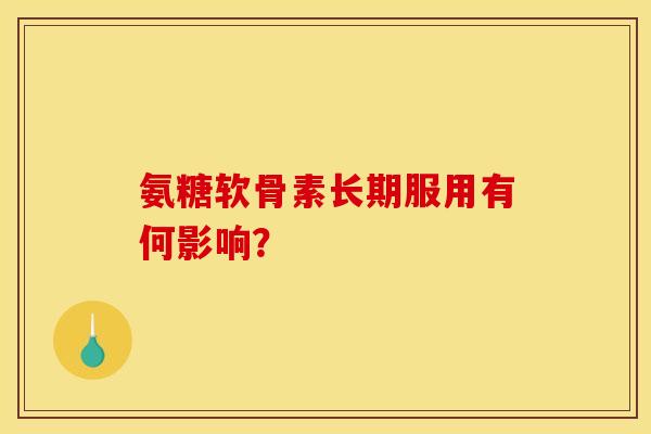 氨糖软骨素长期服用有何影响？