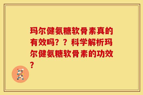 玛尔健氨糖软骨素真的有效吗？？科学解析玛尔健氨糖软骨素的功效？