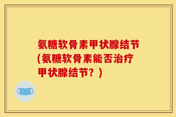 氨糖软骨素甲状腺结节(氨糖软骨素能否治疗甲状腺结节？)