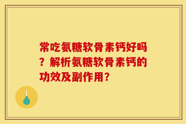 常吃氨糖软骨素钙好吗？解析氨糖软骨素钙的功效及副作用？