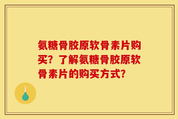 氨糖骨胶原软骨素片购买？了解氨糖骨胶原软骨素片的购买方式？