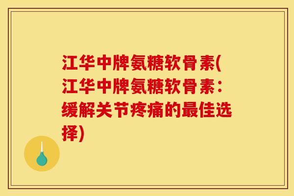 江华中牌氨糖软骨素(江华中牌氨糖软骨素：缓解关节疼痛的最佳选择)
