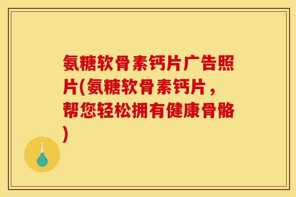 氨糖软骨素钙片广告照片(氨糖软骨素钙片，帮您轻松拥有健康骨骼)