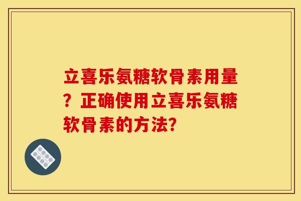 立喜乐氨糖软骨素用量？正确使用立喜乐氨糖软骨素的方法？