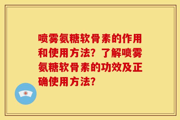 喷雾氨糖软骨素的作用和使用方法？了解喷雾氨糖软骨素的功效及正确使用方法？