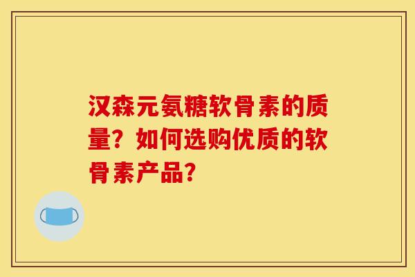 汉森元氨糖软骨素的质量？如何选购优质的软骨素产品？