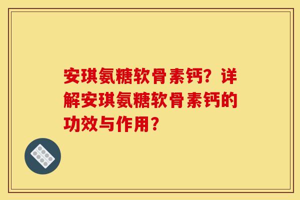 安琪氨糖软骨素钙？详解安琪氨糖软骨素钙的功效与作用？