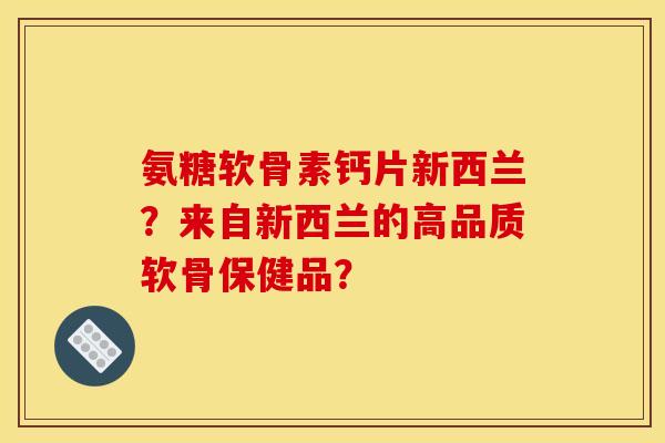 氨糖软骨素钙片新西兰？来自新西兰的高品质软骨保健品？