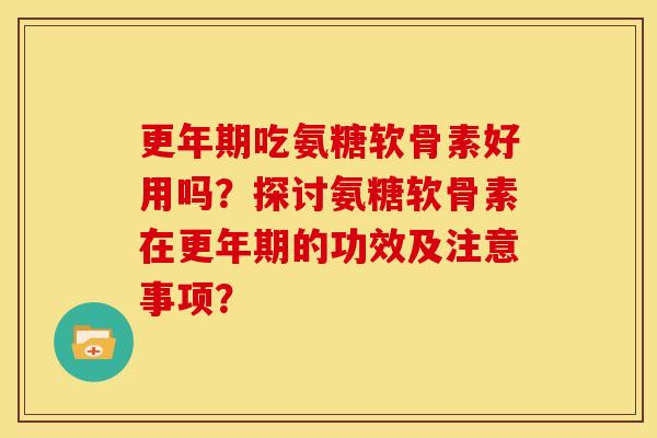 更年期吃氨糖软骨素好用吗？探讨氨糖软骨素在更年期的功效及注意事项？