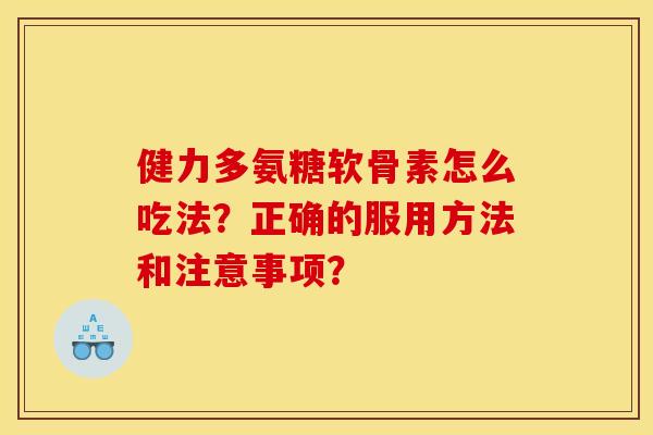 健力多氨糖软骨素怎么吃法？正确的服用方法和注意事项？