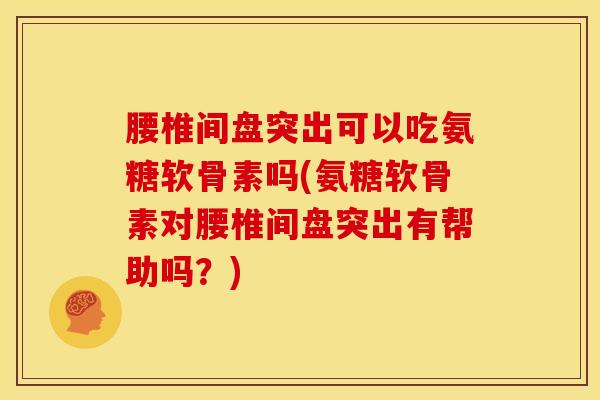 腰椎间盘突出可以吃氨糖软骨素吗(氨糖软骨素对腰椎间盘突出有帮助吗？)
