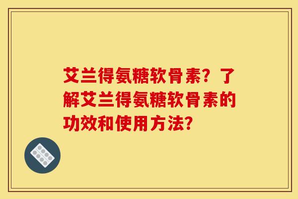 艾兰得氨糖软骨素？了解艾兰得氨糖软骨素的功效和使用方法？