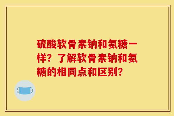 硫酸软骨素钠和氨糖一样？了解软骨素钠和氨糖的相同点和区别？
