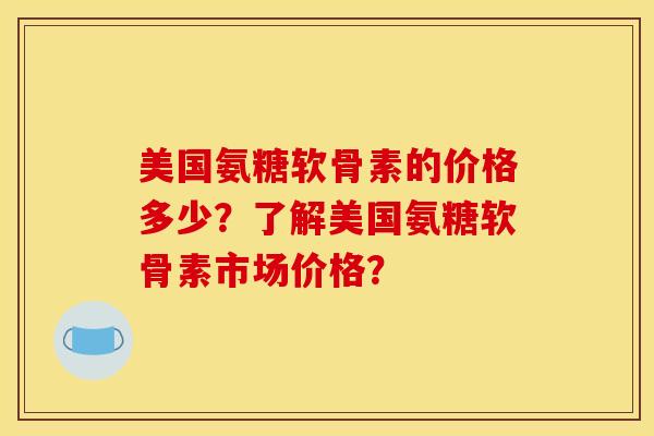 美国氨糖软骨素的价格多少？了解美国氨糖软骨素市场价格？