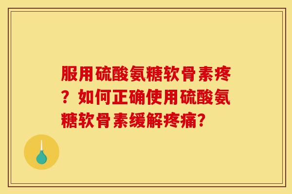 服用硫酸氨糖软骨素疼？如何正确使用硫酸氨糖软骨素缓解疼痛？