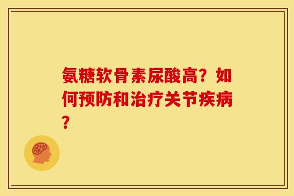 氨糖软骨素尿酸高？如何预防和治疗关节疾病？