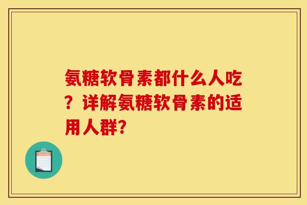 氨糖软骨素都什么人吃？详解氨糖软骨素的适用人群？