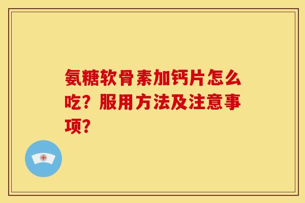 氨糖软骨素加钙片怎么吃？服用方法及注意事项？