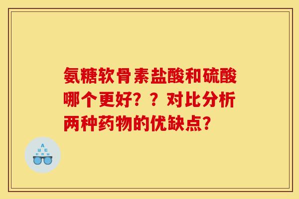 氨糖软骨素盐酸和硫酸哪个更好？？对比分析两种药物的优缺点？