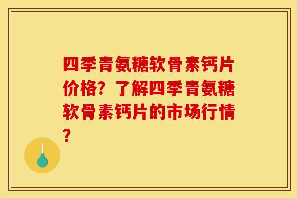 四季青氨糖软骨素钙片价格？了解四季青氨糖软骨素钙片的市场行情？