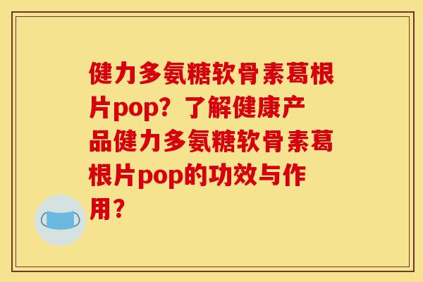 健力多氨糖软骨素葛根片pop？了解健康产品健力多氨糖软骨素葛根片pop的功效与作用？