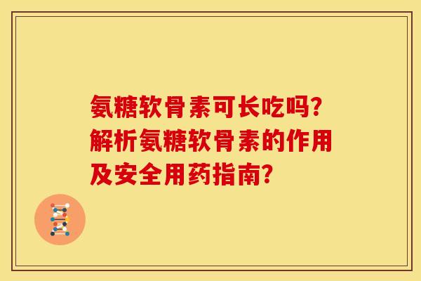 氨糖软骨素可长吃吗？解析氨糖软骨素的作用及安全用药指南？
