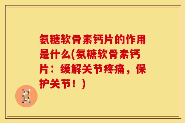 氨糖软骨素钙片的作用是什么(氨糖软骨素钙片：缓解关节疼痛，保护关节！)