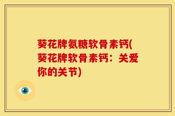 葵花牌氨糖软骨素钙(葵花牌软骨素钙：关爱你的关节)
