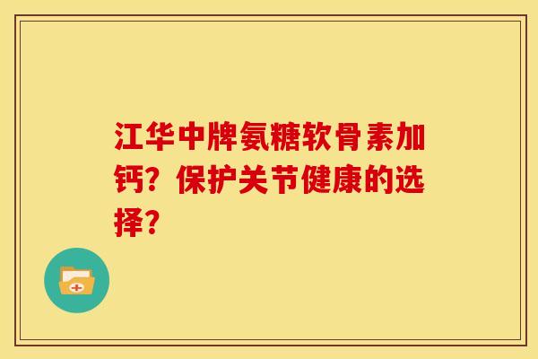 江华中牌氨糖软骨素加钙？保护关节健康的选择？