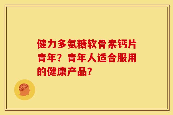 健力多氨糖软骨素钙片青年？青年人适合服用的健康产品？