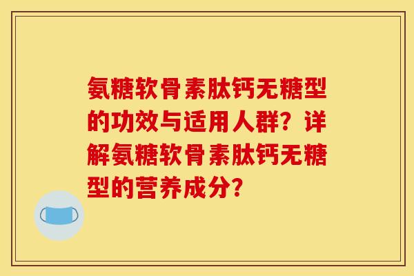 氨糖软骨素肽钙无糖型的功效与适用人群？详解氨糖软骨素肽钙无糖型的营养成分？