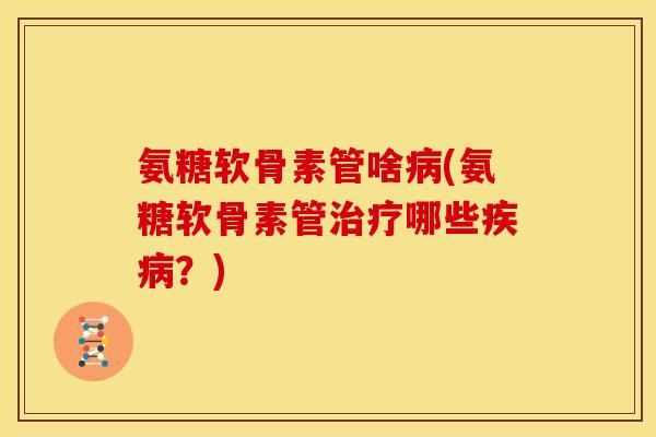 氨糖软骨素管啥病(氨糖软骨素管治疗哪些疾病？)