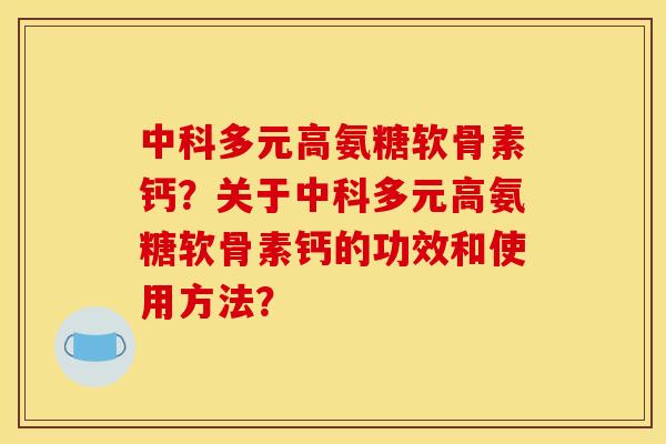 中科多元高氨糖软骨素钙？关于中科多元高氨糖软骨素钙的功效和使用方法？