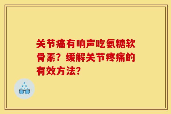 关节痛有响声吃氨糖软骨素？缓解关节疼痛的有效方法？