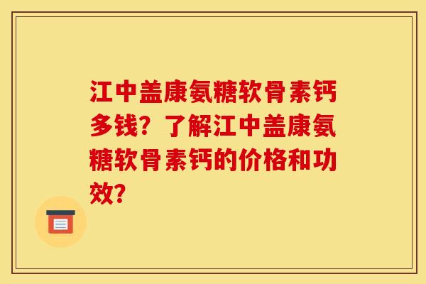 江中盖康氨糖软骨素钙多钱？了解江中盖康氨糖软骨素钙的价格和功效？