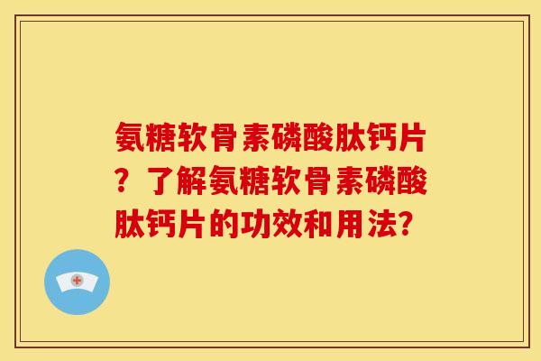 氨糖软骨素磷酸肽钙片？了解氨糖软骨素磷酸肽钙片的功效和用法？