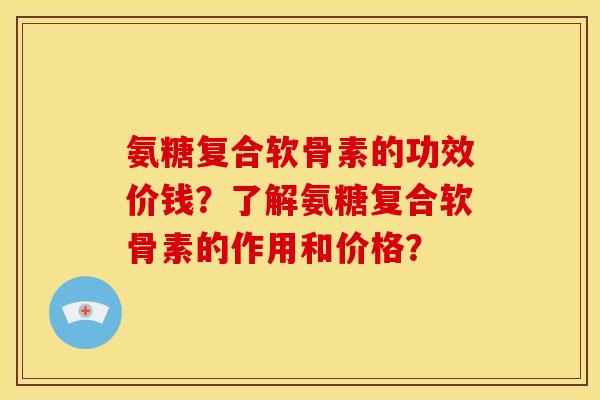 氨糖复合软骨素的功效价钱？了解氨糖复合软骨素的作用和价格？