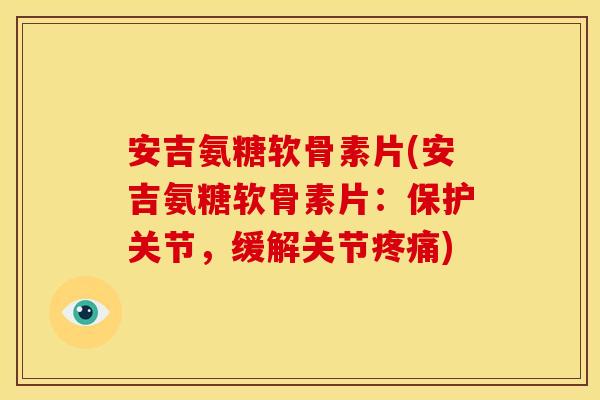 安吉氨糖软骨素片(安吉氨糖软骨素片：保护关节，缓解关节疼痛)