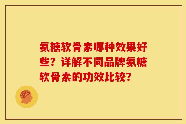 氨糖软骨素哪种效果好些？详解不同品牌氨糖软骨素的功效比较？