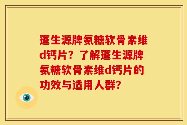 蓬生源牌氨糖软骨素维d钙片？了解蓬生源牌氨糖软骨素维d钙片的功效与适用人群？