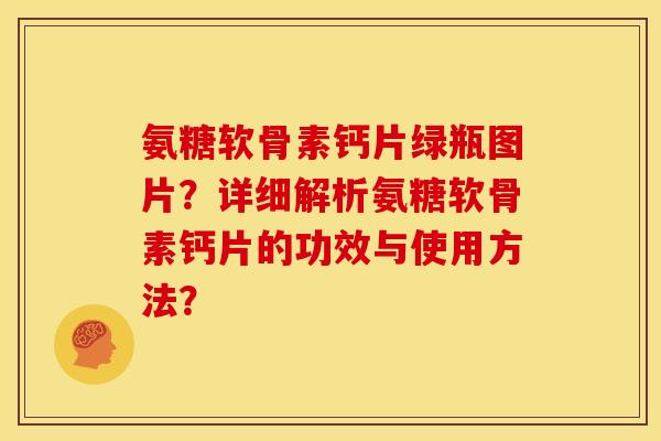氨糖软骨素钙片绿瓶图片？详细解析氨糖软骨素钙片的功效与使用方法？