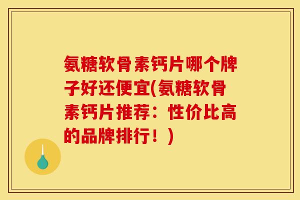 氨糖软骨素钙片哪个牌子好还便宜(氨糖软骨素钙片推荐：性价比高的品牌排行！)