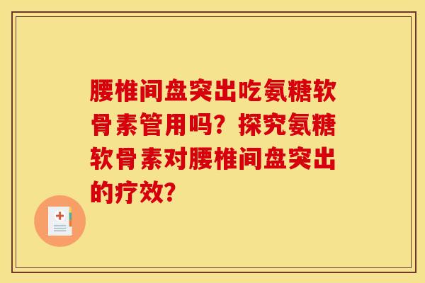 腰椎间盘突出吃氨糖软骨素管用吗？探究氨糖软骨素对腰椎间盘突出的疗效？