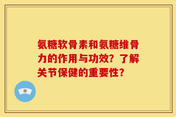 氨糖软骨素和氨糖维骨力的作用与功效？了解关节保健的重要性？