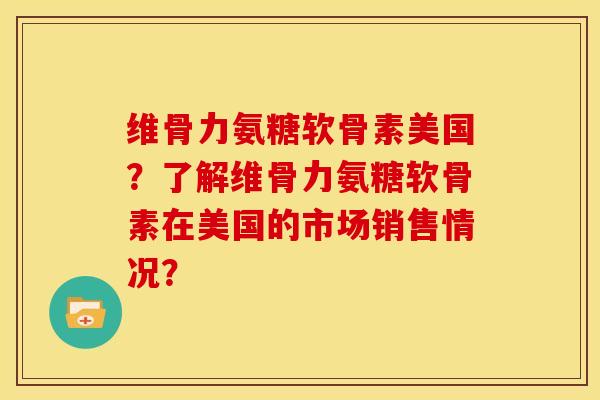 维骨力氨糖软骨素美国？了解维骨力氨糖软骨素在美国的市场销售情况？