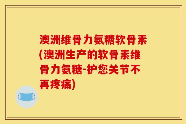 澳洲维骨力氨糖软骨素(澳洲生产的软骨素维骨力氨糖-护您关节不再疼痛)