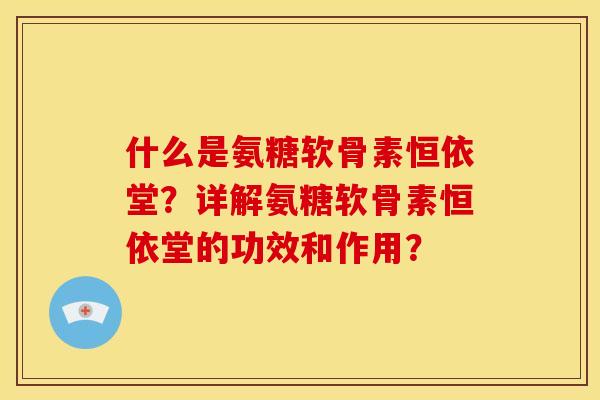 什么是氨糖软骨素恒依堂？详解氨糖软骨素恒依堂的功效和作用？