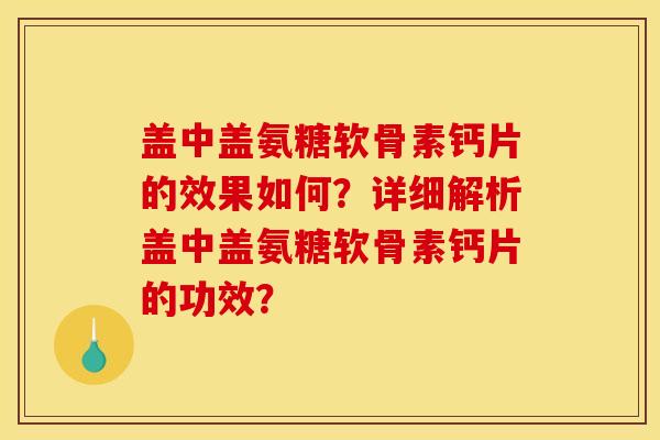 盖中盖氨糖软骨素钙片的效果如何？详细解析盖中盖氨糖软骨素钙片的功效？