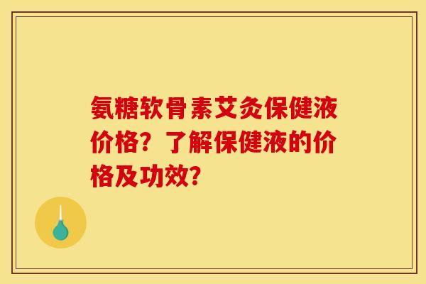 氨糖软骨素艾灸保健液价格？了解保健液的价格及功效？