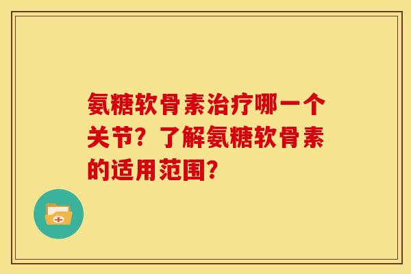 氨糖软骨素治疗哪一个关节？了解氨糖软骨素的适用范围？